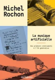 La musique artificielle. Des premiers instruments à l'IA générative / Michel Rochon