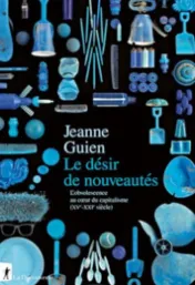 Le désir de nouveautés : l'obsolescence au cœur du capitalisme (XVe-XXIe siècle) / Jeanne Guien