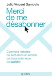 Merci de me désabonner : comment remettre du sens dans un monde qui nous submerge de bullshit / Julio Vincent Gambuto